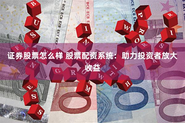 证券股票怎么样 股票配资系统：助力投资者放大收益