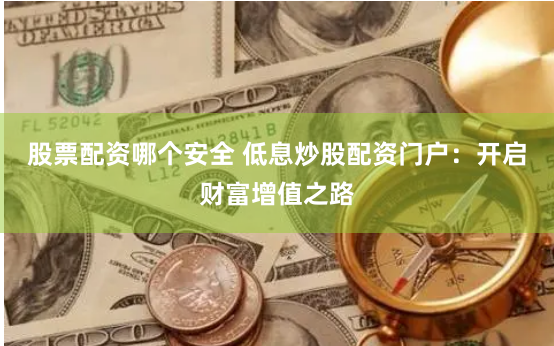 股票配资哪个安全 低息炒股配资门户：开启财富增值之路