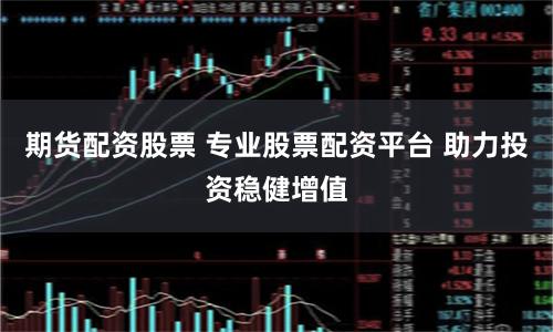 期货配资股票 专业股票配资平台 助力投资稳健增值
