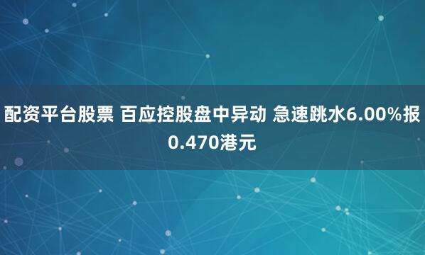 配资平台股票 百应控股盘中异动 急速跳水6.00%报0.470港元