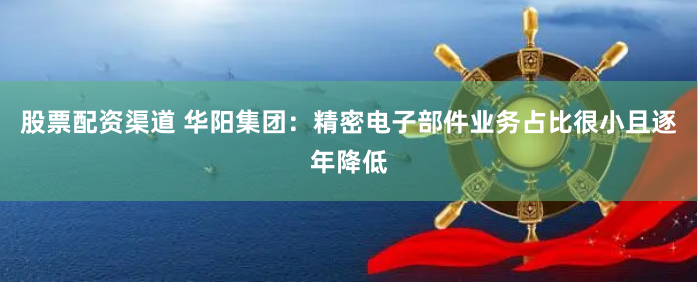 股票配资渠道 华阳集团：精密电子部件业务占比很小且逐年降低