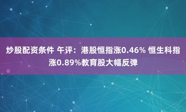 炒股配资条件 午评：港股恒指涨0.46% 恒生科指涨0.89%教育股大幅反弹