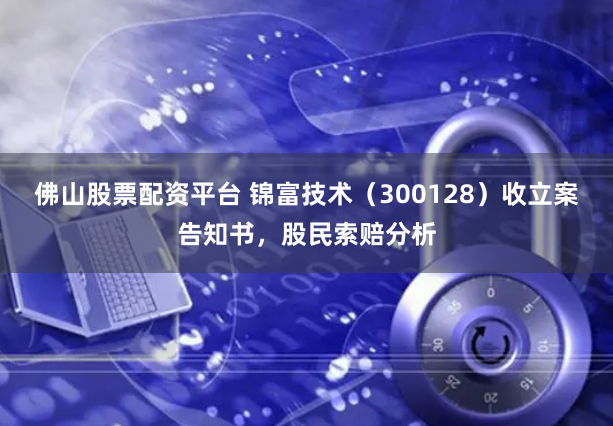 佛山股票配资平台 锦富技术（300128）收立案告知书，股民索赔分析