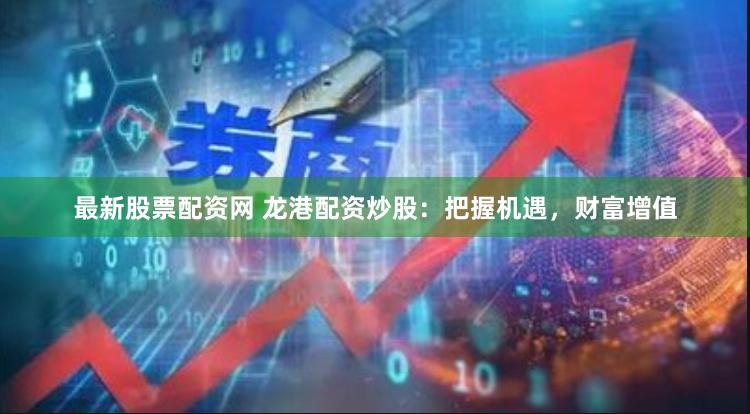 最新股票配资网 龙港配资炒股：把握机遇，财富增值