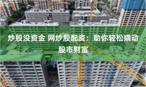 炒股没资金 网炒股配资：助你轻松撬动股市财富