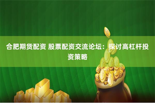 合肥期货配资 股票配资交流论坛：探讨高杠杆投资策略