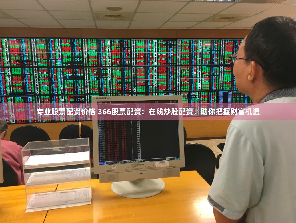 专业股票配资价格 366股票配资：在线炒股配资，助你把握财富机遇