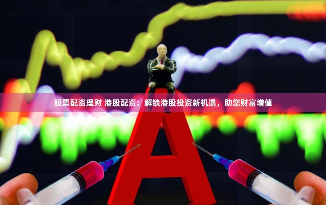 股票配资理财 港股配资：解锁港股投资新机遇，助您财富增值