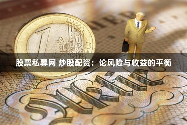 股票私募网 炒股配资：论风险与收益的平衡