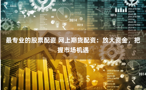 最专业的股票配资 网上期货配资：放大资金，把握市场机遇