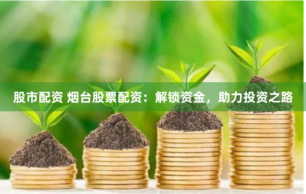 股市配资 烟台股票配资：解锁资金，助力投资之路