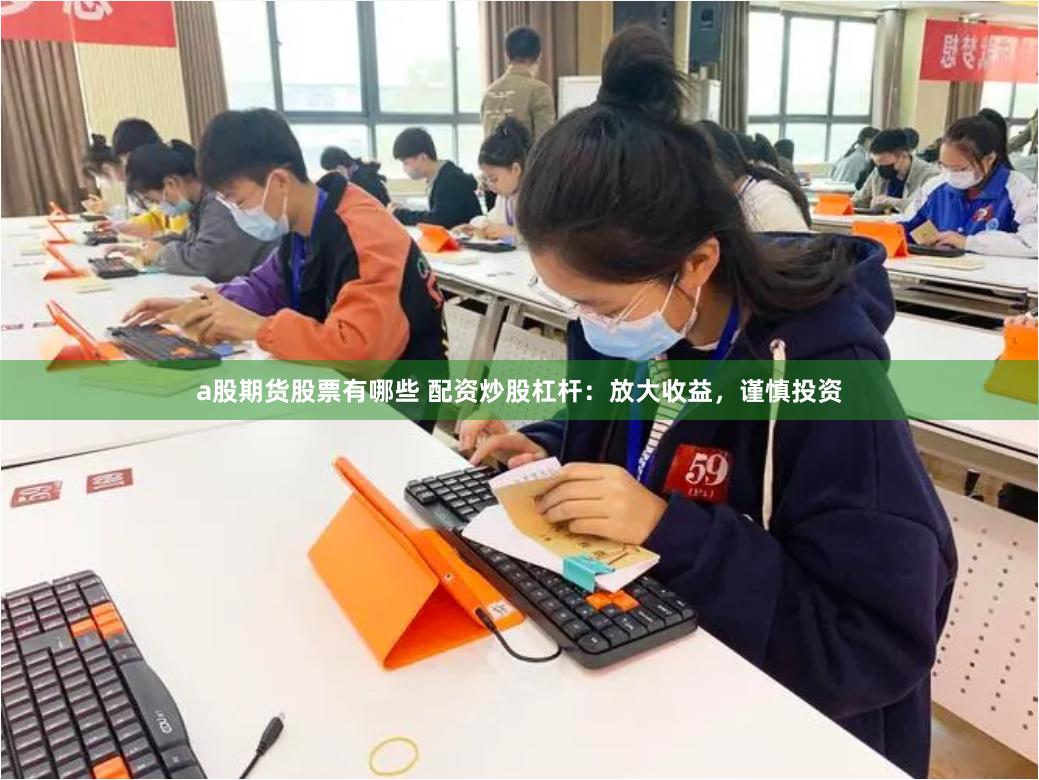 a股期货股票有哪些 配资炒股杠杆：放大收益，谨慎投资