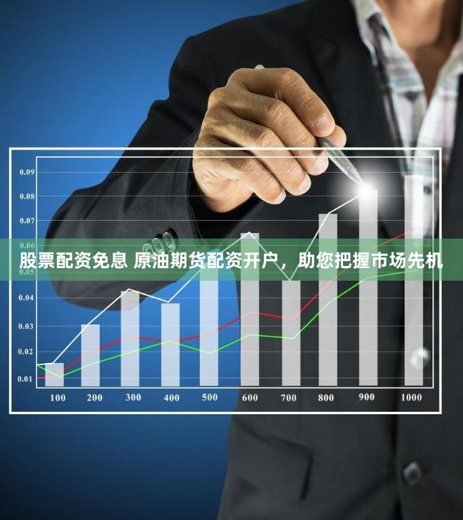 股票配资免息 原油期货配资开户，助您把握市场先机