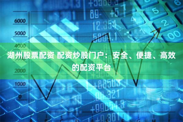 湖州股票配资 配资炒股门户：安全、便捷、高效的配资平台