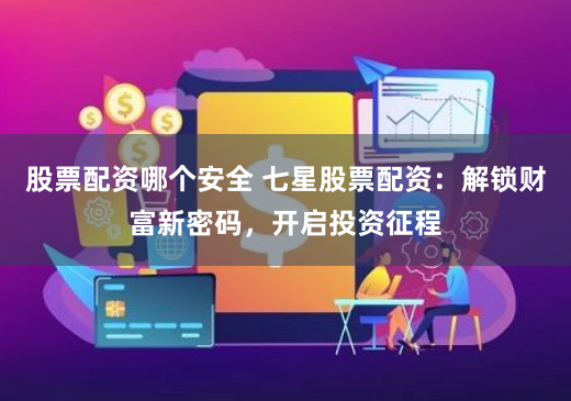 股票配资哪个安全 七星股票配资：解锁财富新密码，开启投资征程