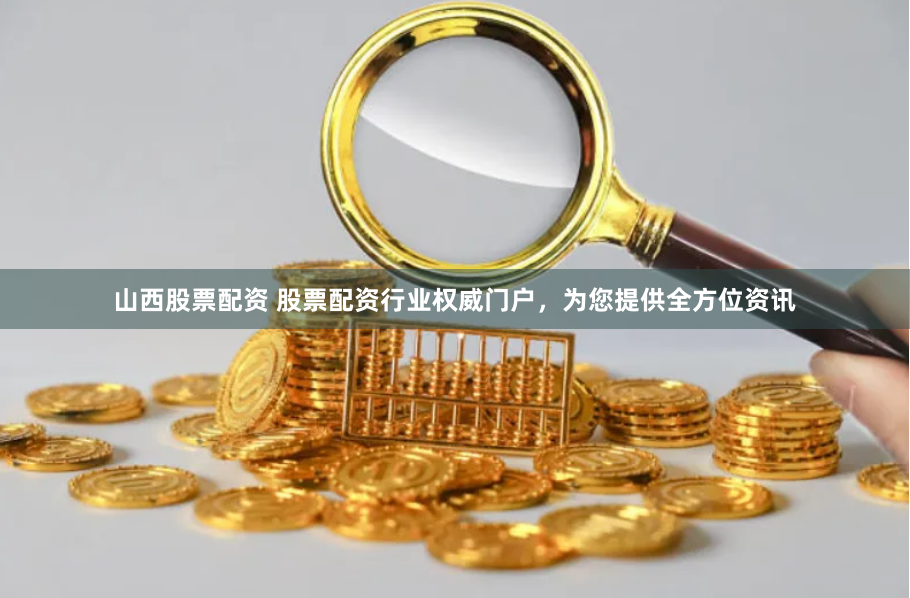 山西股票配资 股票配资行业权威门户，为您提供全方位资讯