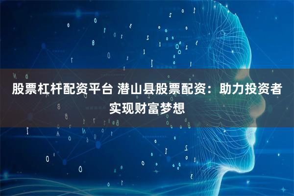 股票杠杆配资平台 潜山县股票配资：助力投资者实现财富梦想