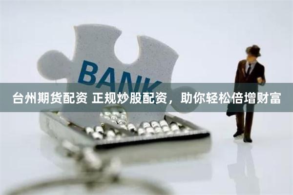 台州期货配资 正规炒股配资，助你轻松倍增财富