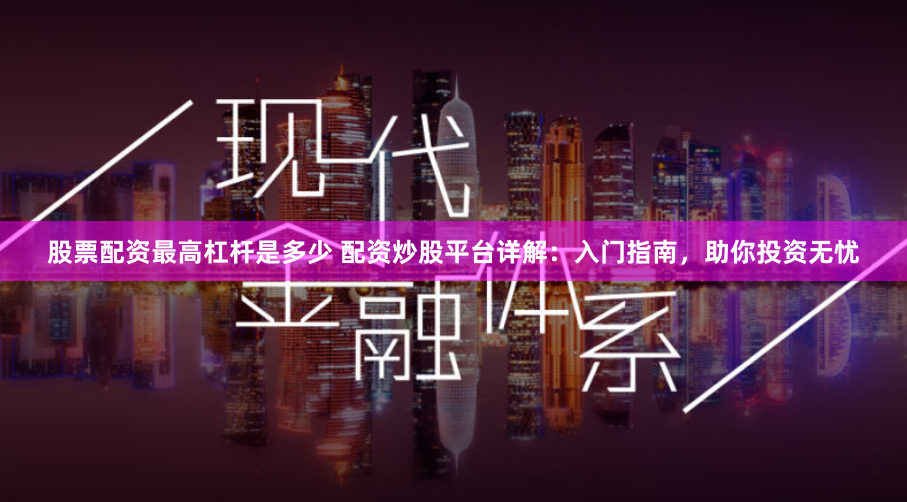股票配资最高杠杆是多少 配资炒股平台详解：入门指南，助你投资无忧