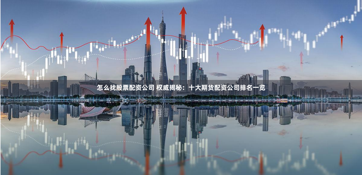 怎么找股票配资公司 权威揭秘：十大期货配资公司排名一览