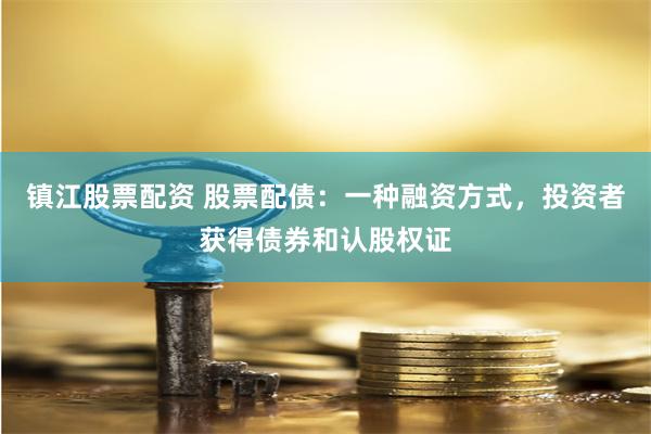 镇江股票配资 股票配债：一种融资方式，投资者获得债券和认股权证