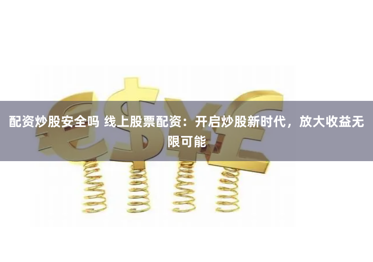配资炒股安全吗 线上股票配资：开启炒股新时代，放大收益无限可能