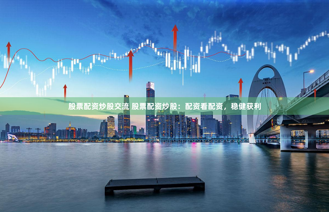 股票配资炒股交流 股票配资炒股：配资看配资，稳健获利