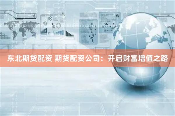 东北期货配资 期货配资公司：开启财富增值之路