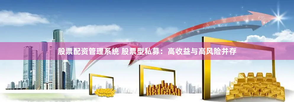 股票配资管理系统 股票型私募：高收益与高风险并存