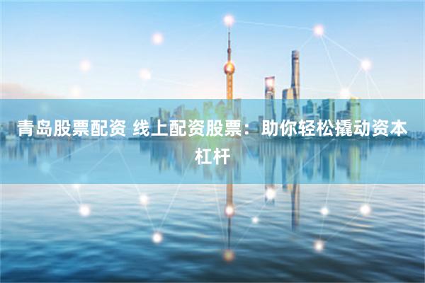 青岛股票配资 线上配资股票：助你轻松撬动资本杠杆
