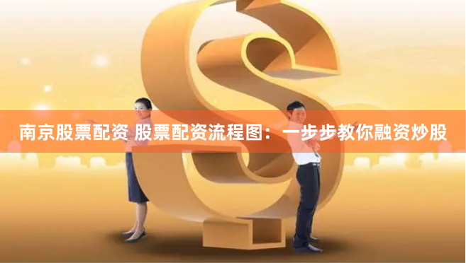 南京股票配资 股票配资流程图：一步步教你融资炒股