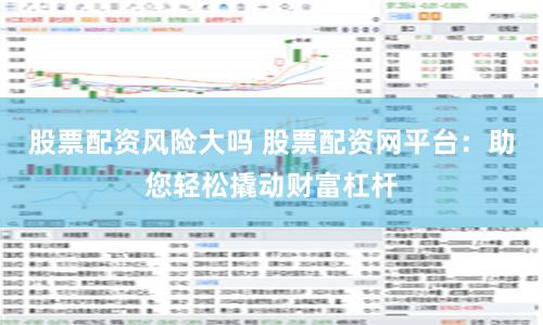 股票配资风险大吗 股票配资网平台：助您轻松撬动财富杠杆