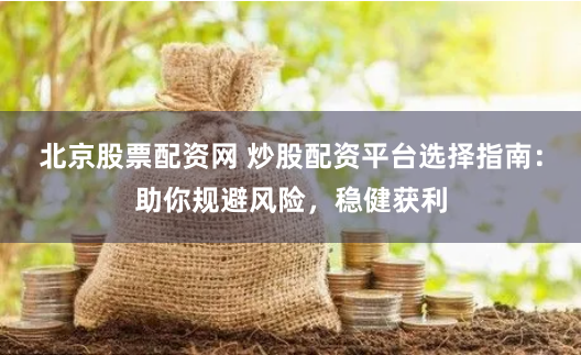 北京股票配资网 炒股配资平台选择指南：助你规避风险，稳健获利