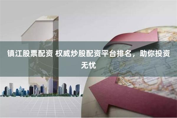 镇江股票配资 权威炒股配资平台排名，助你投资无忧