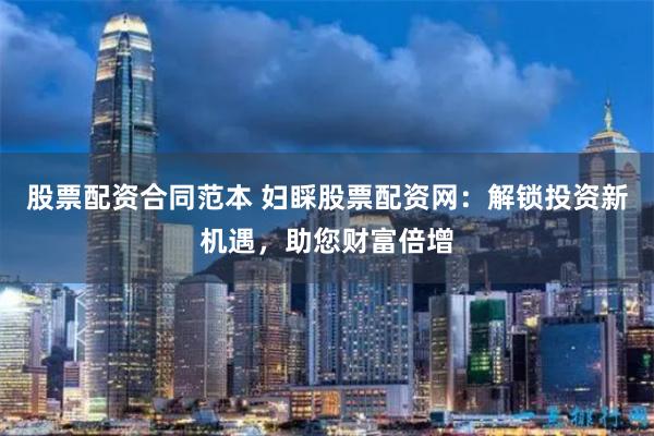 股票配资合同范本 妇睬股票配资网：解锁投资新机遇，助您财富倍增