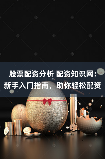 股票配资分析 配资知识网：新手入门指南，助你轻松配资