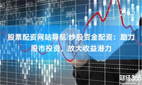 股票配资网站导航 炒股资金配资：助力股市投资，放大收益潜力