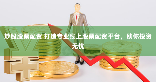 炒股股票配资 打造专业线上股票配资平台，助你投资无忧