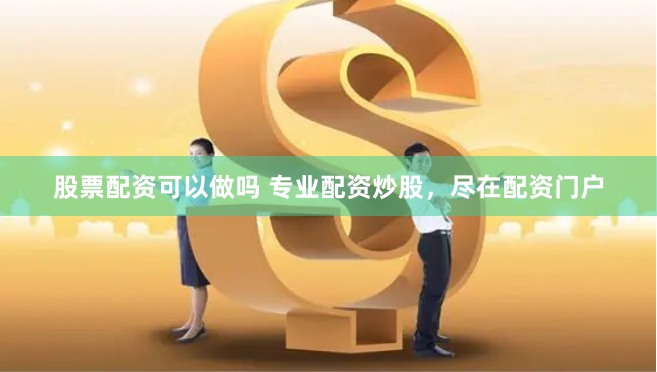 股票配资可以做吗 专业配资炒股，尽在配资门户