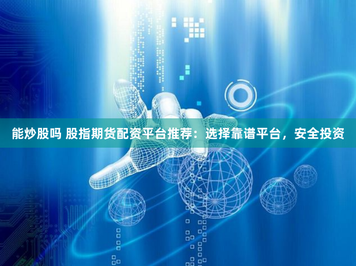 能炒股吗 股指期货配资平台推荐：选择靠谱平台，安全投资