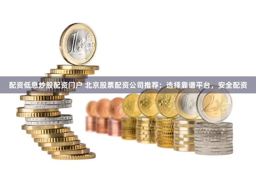 配资低息炒股配资门户 北京股票配资公司推荐：选择靠谱平台，安全配资