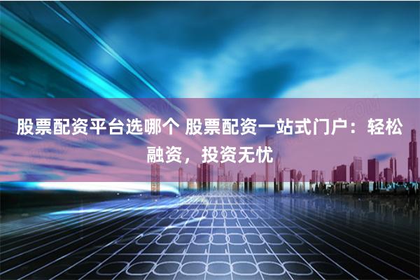股票配资平台选哪个 股票配资一站式门户：轻松融资，投资无忧