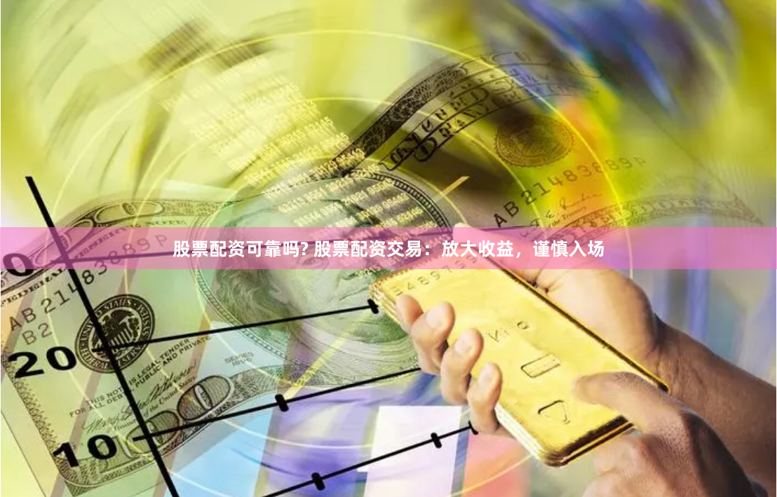 股票配资可靠吗? 股票配资交易：放大收益，谨慎入场