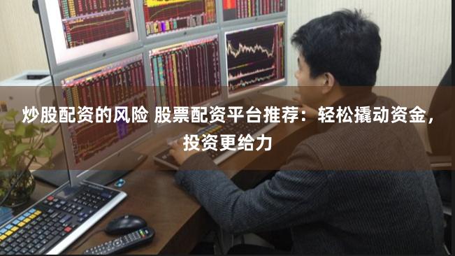 炒股配资的风险 股票配资平台推荐：轻松撬动资金，投资更给力
