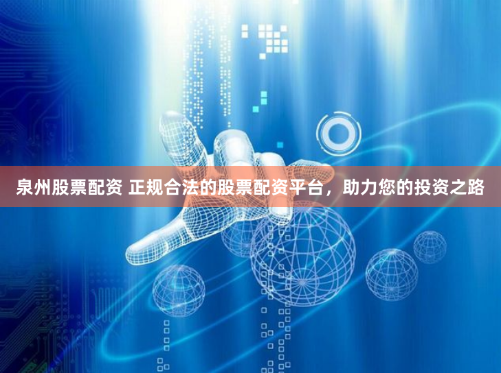 泉州股票配资 正规合法的股票配资平台，助力您的投资之路