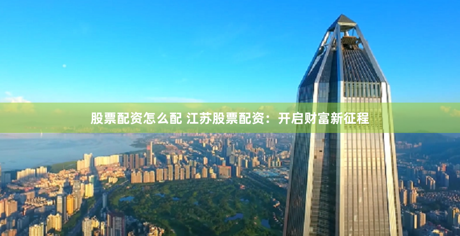 股票配资怎么配 江苏股票配资：开启财富新征程