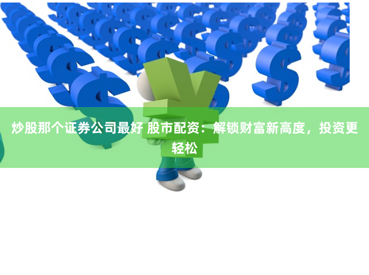 炒股那个证券公司最好 股市配资：解锁财富新高度，投资更轻松