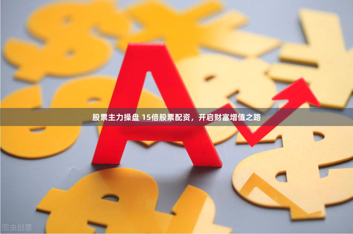 股票主力操盘 15倍股票配资，开启财富增值之路