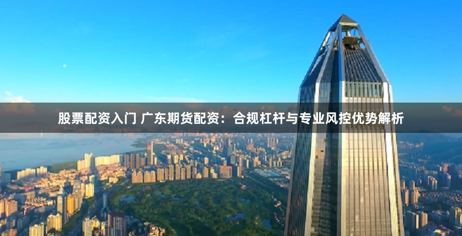 股票配资入门 广东期货配资：合规杠杆与专业风控优势解析