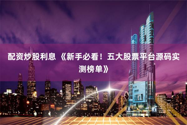 配资炒股利息 《新手必看！五大股票平台源码实测榜单》